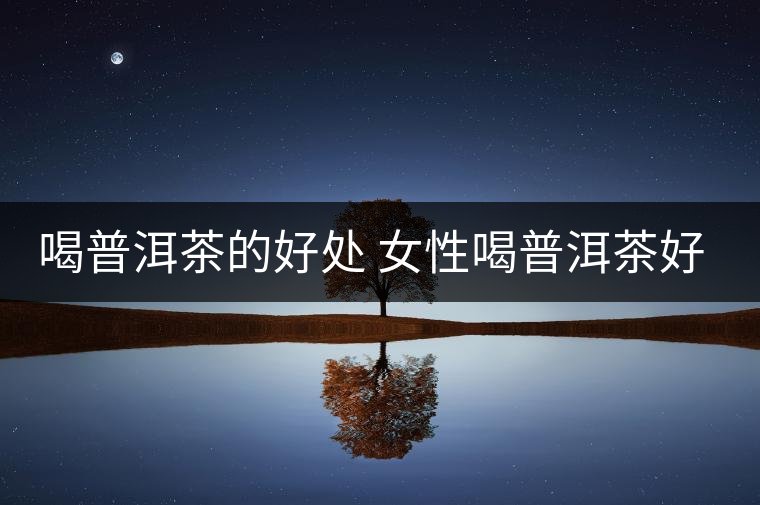 喝普洱茶的好處 女性喝普洱茶好嗎？