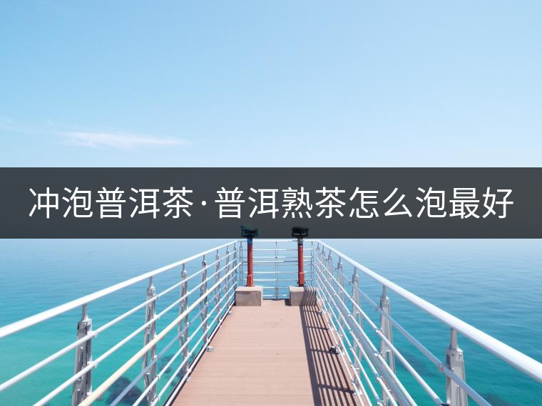 沖泡普洱茶·普洱熟茶怎么泡最好喝？