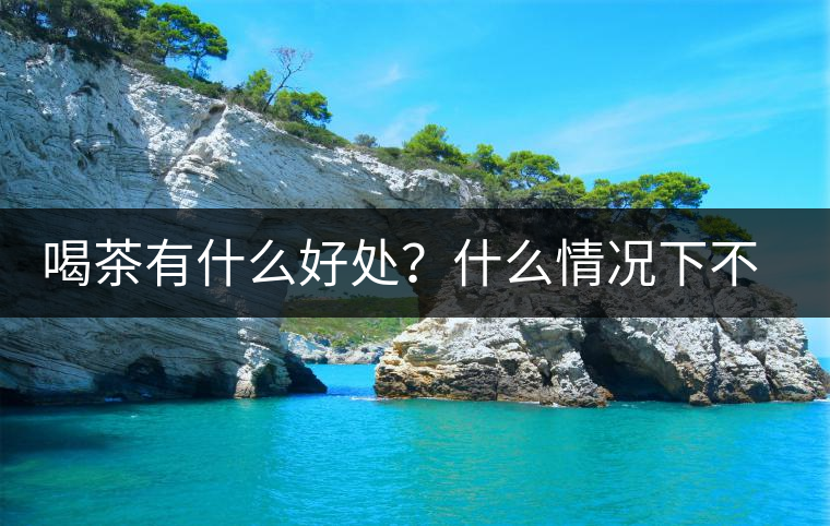 喝茶有什么好處？什么情況下不宜喝茶？