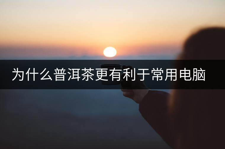 為什么普洱茶更有利于常用電腦的人呢？
