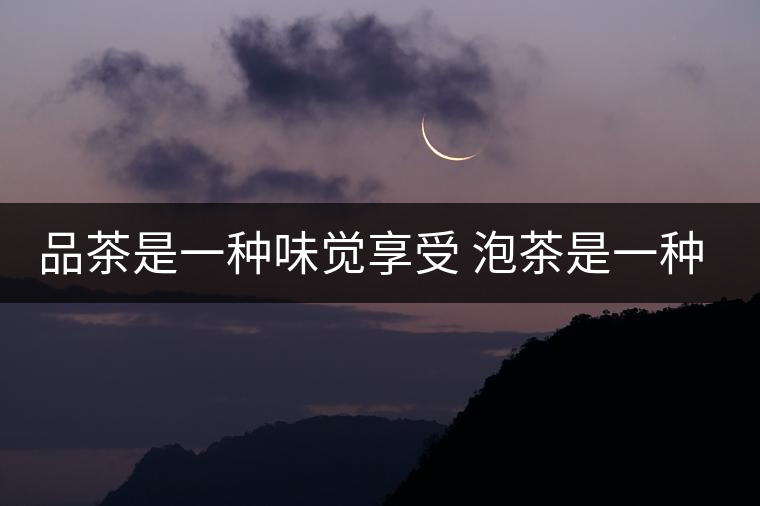 品茶是一種味覺享受 泡茶是一種心境體現 品茶是一種味覺享受 泡茶是一種心境體現