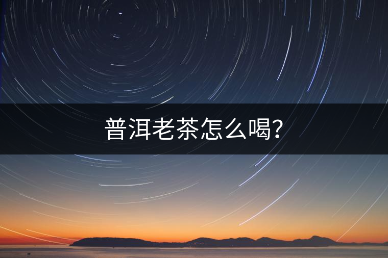 普洱老茶怎么喝？