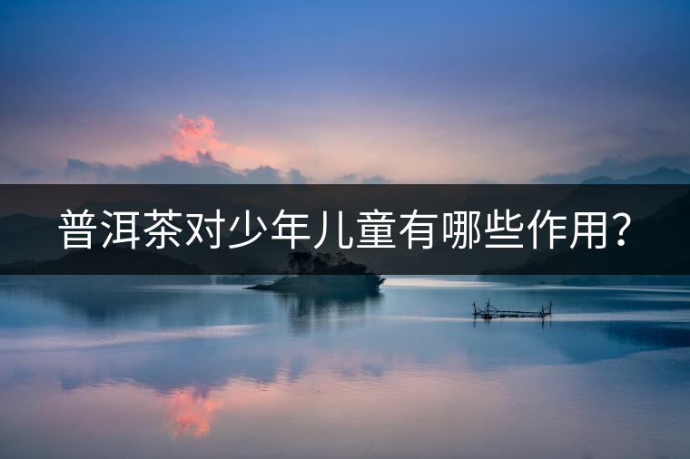 普洱茶對(duì)少年兒童有哪些作用？