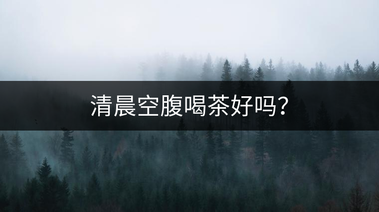 清晨空腹喝茶好嗎？