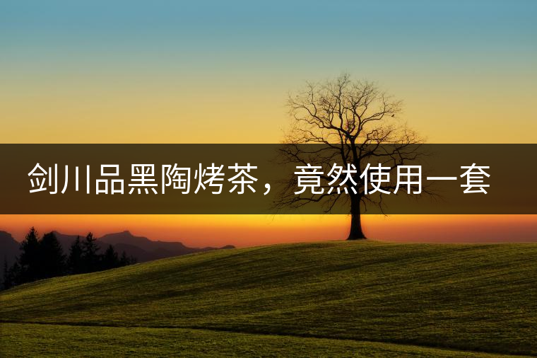 劍川品黑陶烤茶，竟然使用一套獲國(guó)家金獎(jiǎng)茶具