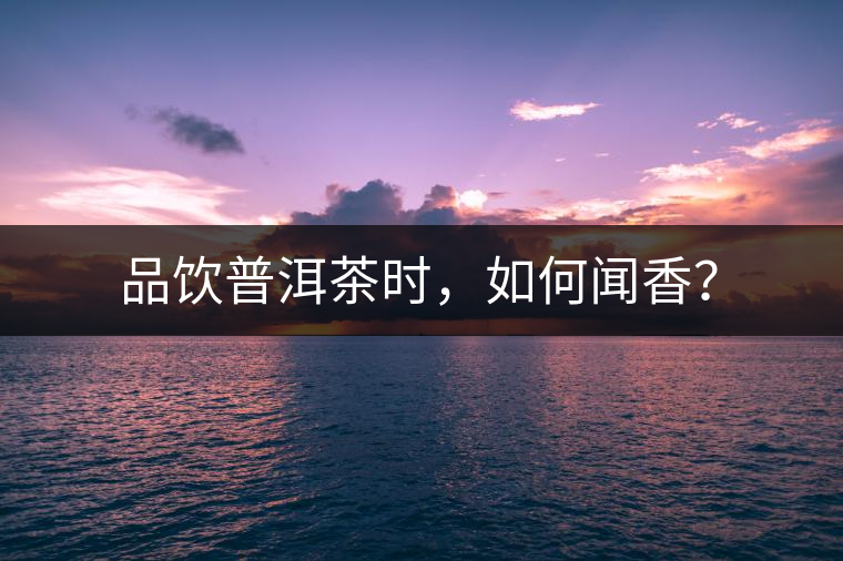 品飲普洱茶時(shí)，如何聞香？