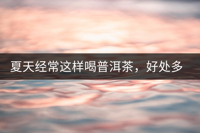 夏天經常這樣喝普洱茶，好處多的你想不到