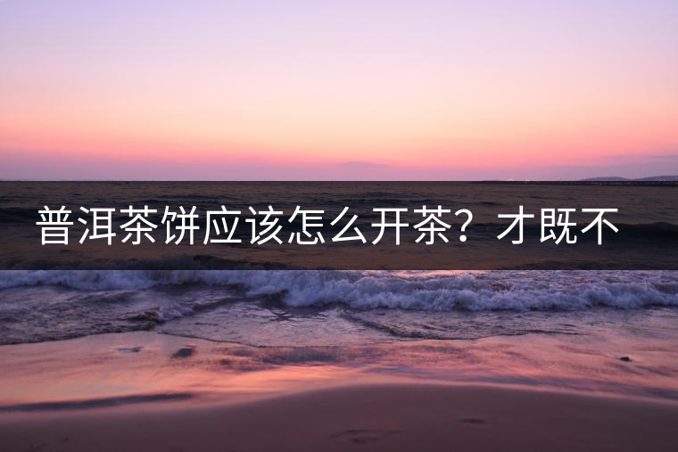 普洱茶餅應該怎么開茶？才既不費力又能保持茶葉條索的完整度？