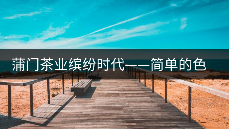 蒲門茶業(yè)繽紛時(shí)代——簡單的色彩帶來繽紛的時(shí)尚