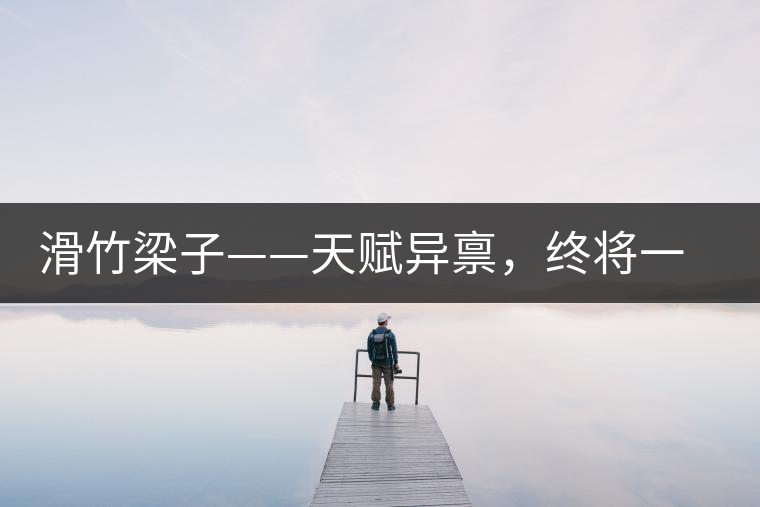 滑竹梁子——天賦異稟，終將一鳴驚人