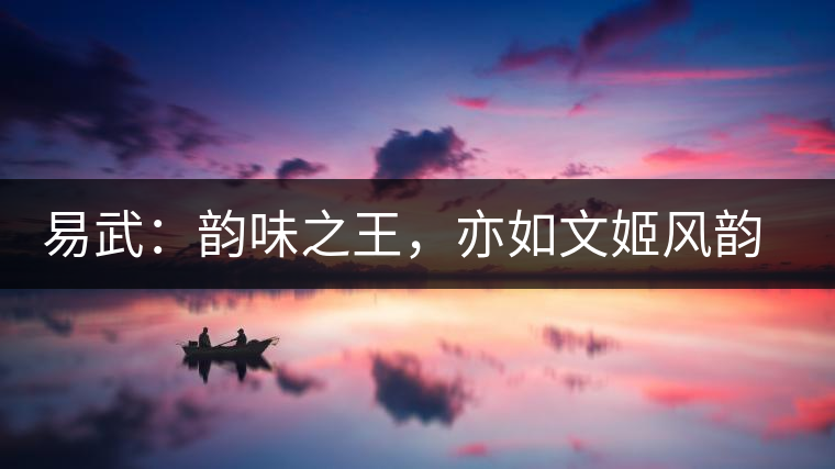 易武：韻味之王，亦如文姬風(fēng)韻迷人