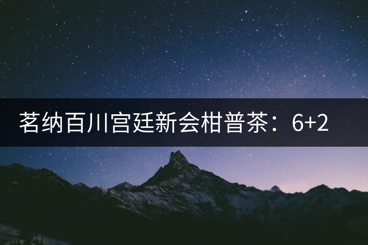 茗納百川宮廷新會(huì)柑普茶:6+2實(shí)現(xiàn)最美滋味 茗納百川宮廷新會(huì)柑普茶:6+2實(shí)現(xiàn)最美滋味