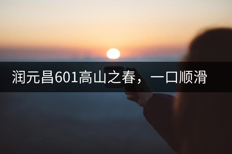 潤元昌601高山之春，一口順滑，春韻綿綿