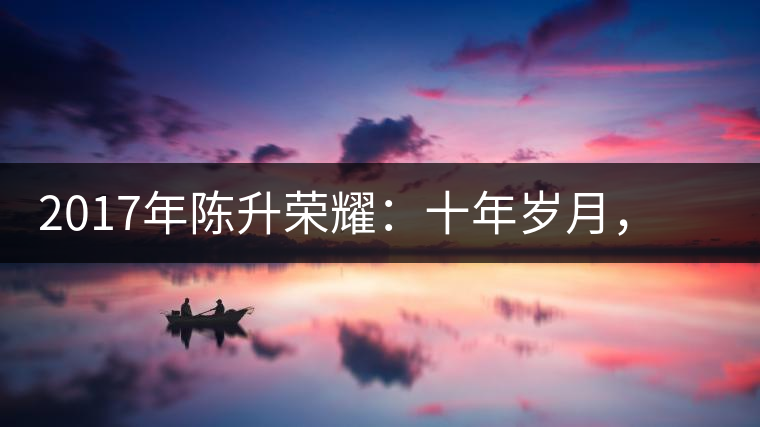 2017年陳升榮耀：十年歲月，盡在班章氣韻之中