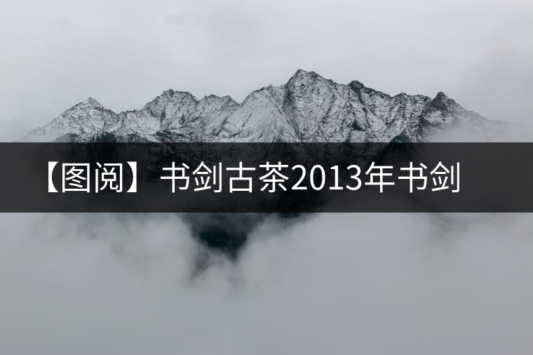【圖閱】書劍古茶2013年書劍號(hào)美圖集錦 【圖閱】書劍古茶2013年書劍號(hào)美圖集錦