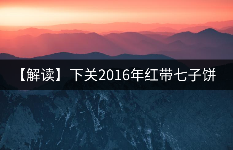 【解讀】下關(guān)2016年紅帶七子餅茶（生）