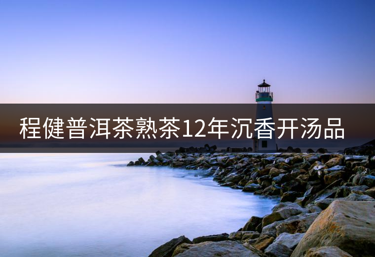 程健普洱茶熟茶12年沉香開湯品鑒 程健普洱茶熟茶12年沉香開湯品鑒