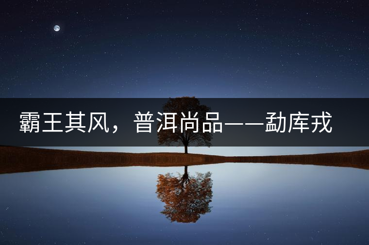霸王其風，普洱尚品——勐庫戎氏喬木王