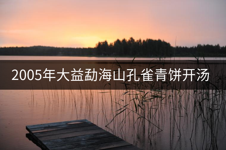 2005年大益勐海山孔雀青餅開(kāi)湯品鑒 2005年大益勐海山孔雀青餅開(kāi)湯品鑒