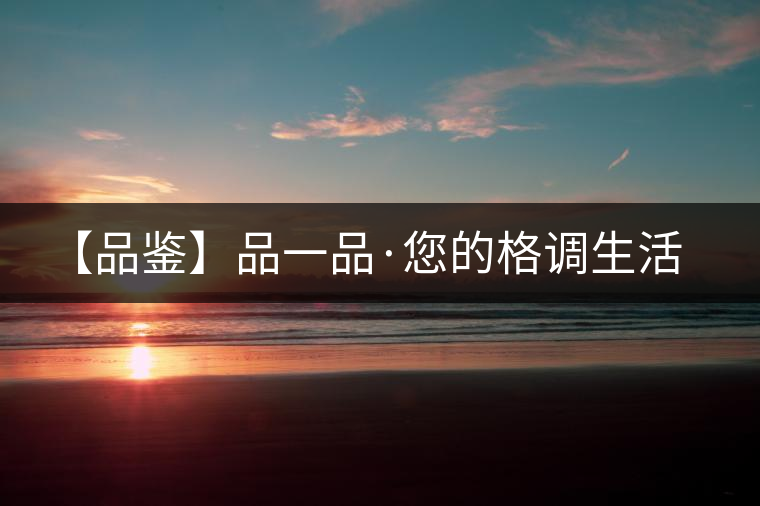 【品鑒】品一品·您的格調(diào)生活