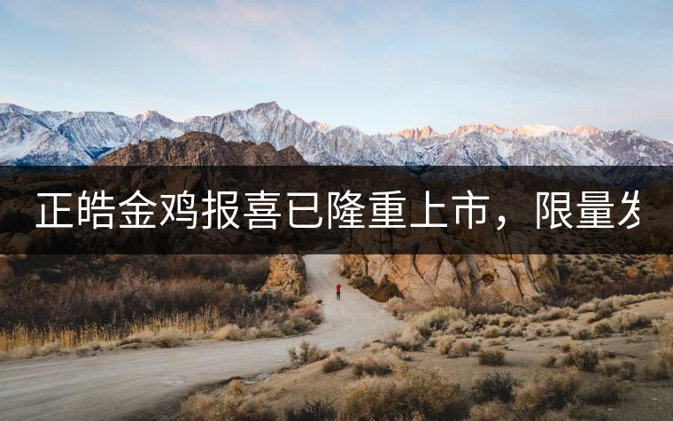 正皓金雞報喜已隆重上市，限量發(fā)售！只有280件！