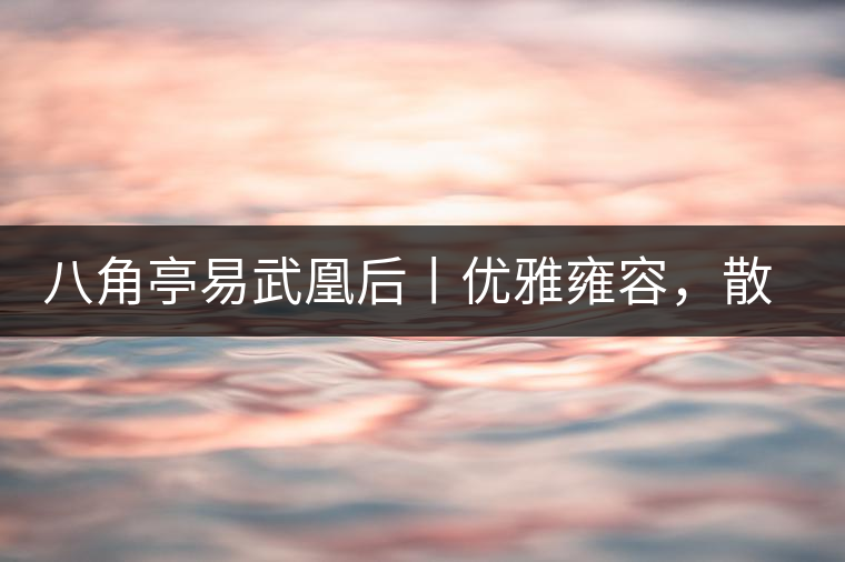 八角亭易武凰后丨優(yōu)雅雍容，散發(fā)尊貴氣質(zhì)