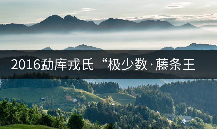 2016勐庫戎氏“極少數(shù)·藤條王”即將上市 2016勐庫戎氏“極少數(shù)·藤條王”即將上市