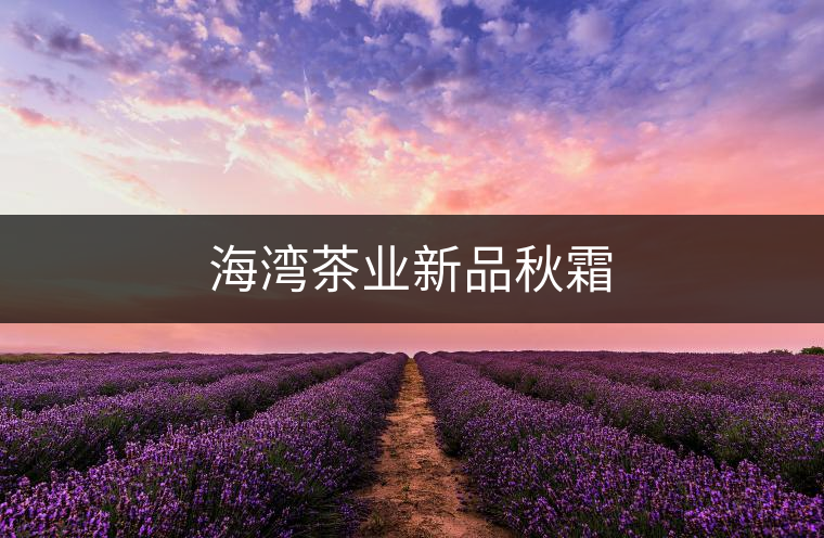 海灣茶業(yè)新品秋霜 海灣茶業(yè)新品秋霜