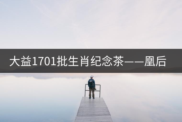 大益1701批生肖紀念茶——凰后祥瑞降世！