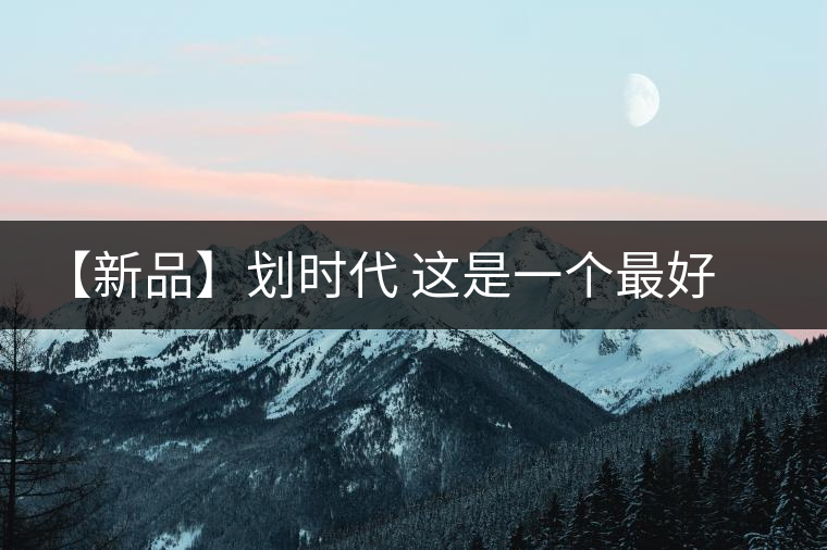 【新品】劃時(shí)代 這是一個(gè)最好的時(shí)代 【新品】劃時(shí)代 這是一個(gè)最好的時(shí)代