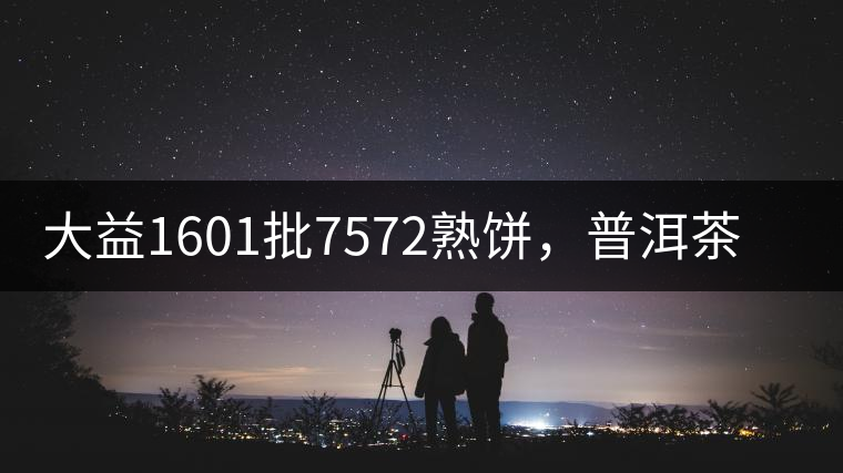 大益1601批7572熟餅，普洱茶行業(yè)標桿又來了！