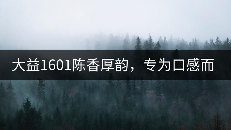 大益1601陳香厚韻，專為口感而來