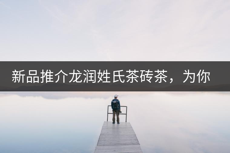 新品推介龍潤(rùn)姓氏茶磚茶，為你“磚”屬而來！