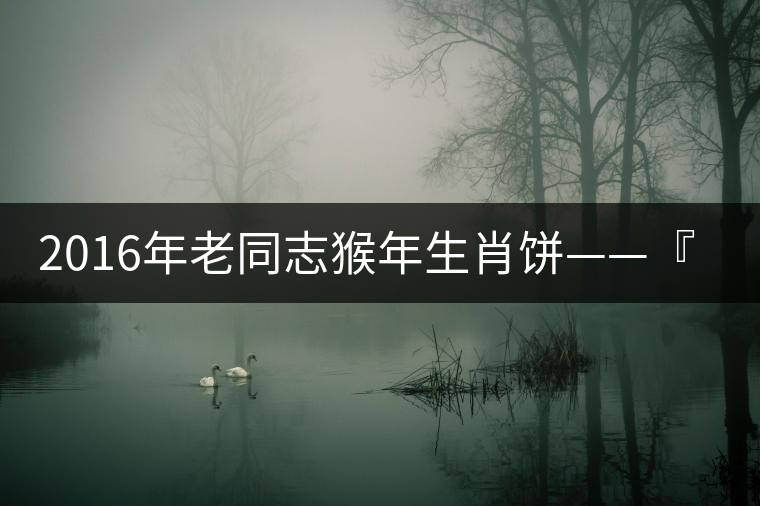 2016年老同志猴年生肖餅——『七十二變』即將上市！