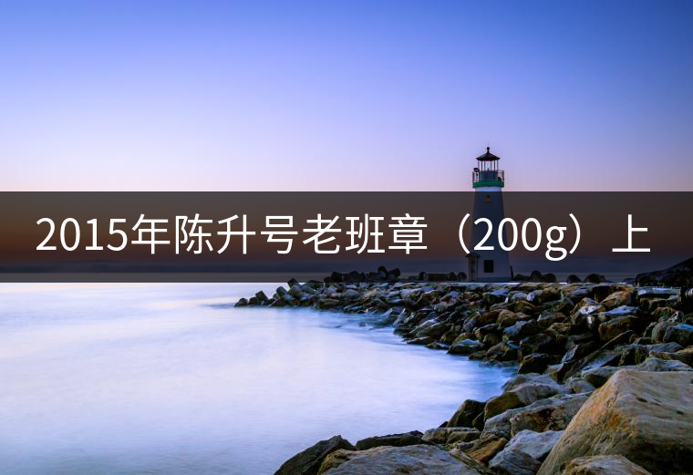 2015年陳升號(hào)老班章（200g）上市亮相！
