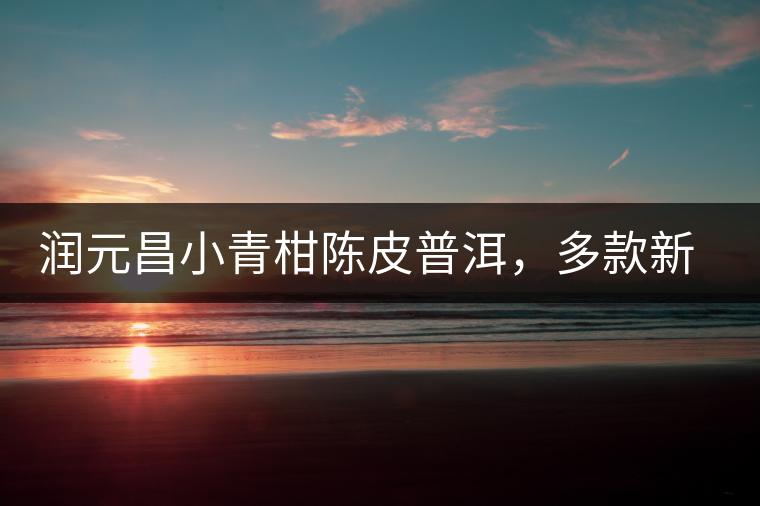 潤元昌小青柑陳皮普洱，多款新包裝即將登場