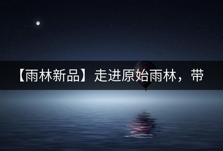 【雨林新品】走進(jìn)原始雨林，帶你認(rèn)識古茶樹的鄰居們！