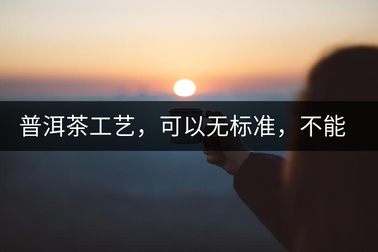 普洱茶工藝，可以無標(biāo)準(zhǔn)，不能沒有底線丨無奈的采摘