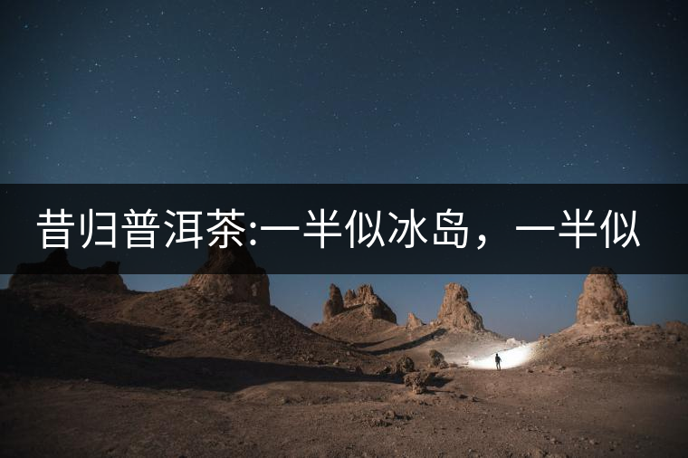 昔歸普洱茶:一半似冰島，一半似老班章