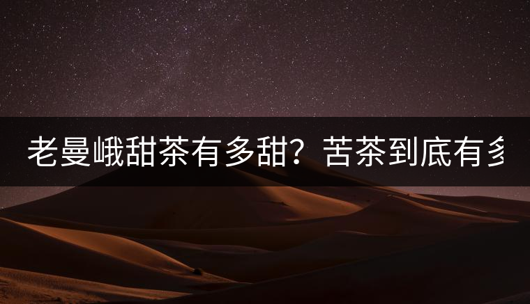 老曼峨甜茶有多甜？苦茶到底有多苦？