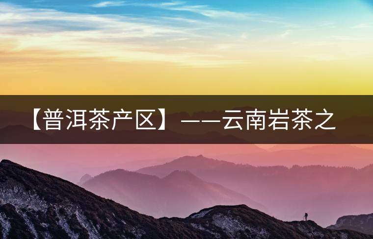 【普洱茶產區(qū)】——云南巖茶之鄉(xiāng)馬臺