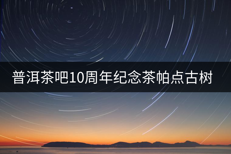 普洱茶吧10周年紀念茶帕點古樹茶實時播報