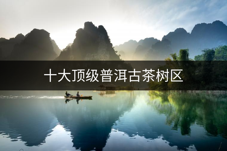 十大頂級(jí)普洱古茶樹(shù)區(qū) 十大頂級(jí)普洱古茶樹(shù)區(qū)