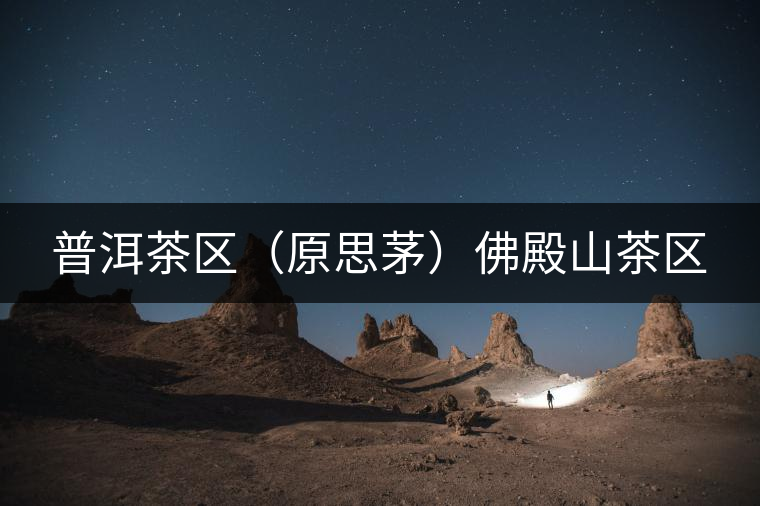 普洱茶區(qū)(原思茅)佛殿山茶區(qū) 普洱茶區(qū)(原思茅)佛殿山茶區(qū)