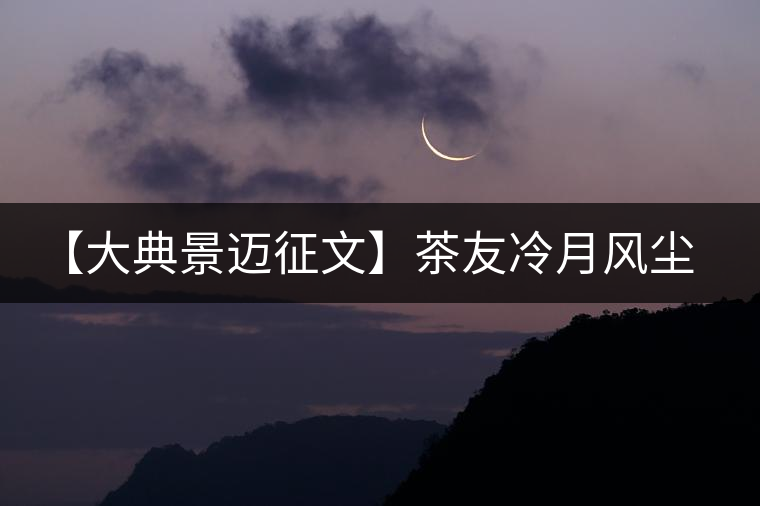 【大典景邁征文】茶友冷月風(fēng)塵 開(kāi)湯品鑒 【大典景邁征文】茶友冷月風(fēng)塵 開(kāi)湯品鑒