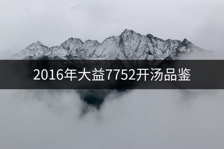 2016年大益7752開(kāi)湯品鑒 2016年大益7752開(kāi)湯品鑒