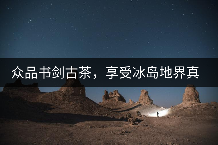 眾品書劍古茶，享受冰島地界真實的味道