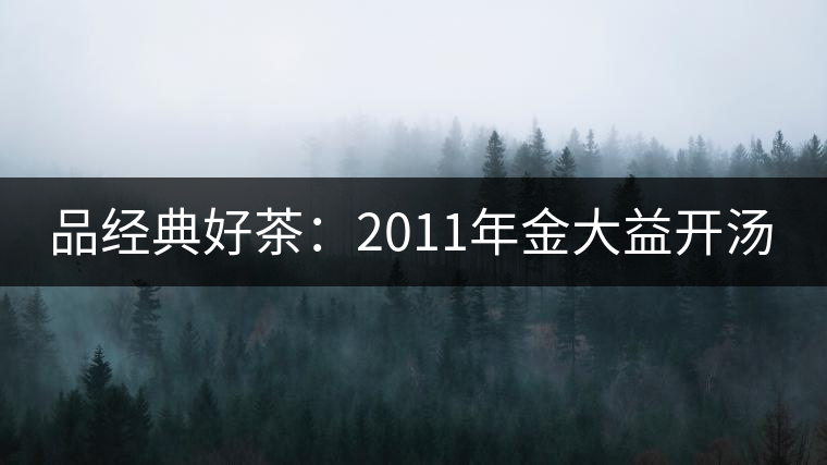 品經(jīng)典好茶:2011年金大益開(kāi)湯 品經(jīng)典好茶:2011年金大益開(kāi)湯