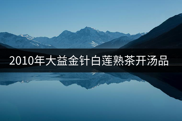 2010年大益金針白蓮熟茶開(kāi)湯品鑒 2010年大益金針白蓮熟茶開(kāi)湯品鑒