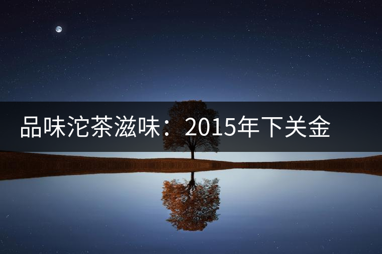 品味沱茶滋味:2015年下關金榜甲沱生茶品鑒 品味沱茶滋味:2015年下關金榜甲沱生茶品鑒